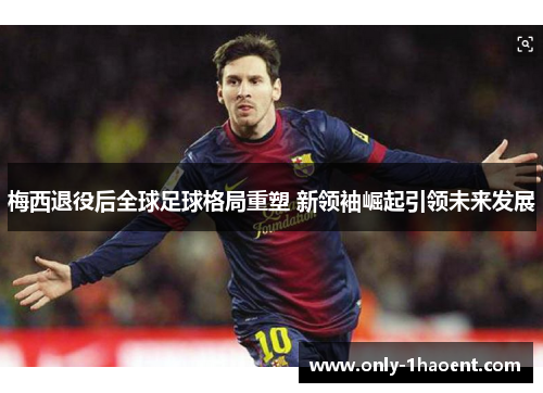 梅西退役后全球足球格局重塑 新领袖崛起引领未来发展 梅西退役后全球足球格局重塑 新领袖崛起引领未来发展