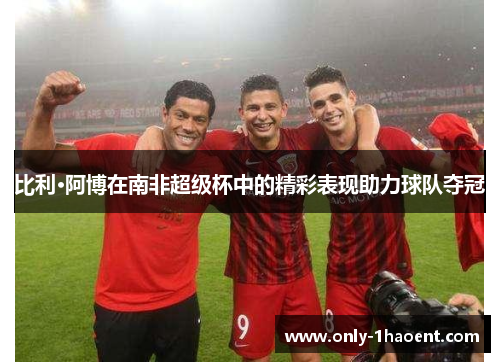 比利·阿博在南非超级杯中的精彩表现助力球队夺冠 比利·阿博在南非超级杯中的精彩表现助力球队夺冠