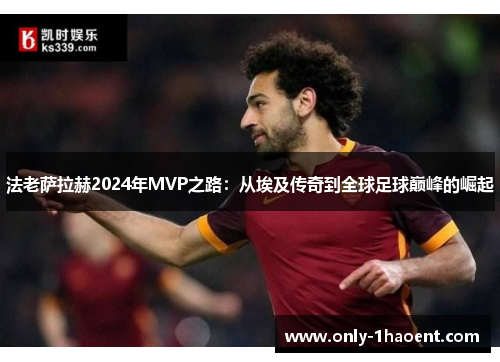 法老萨拉赫2024年MVP之路:从埃及传奇到全球足球巅峰的崛起 法老萨拉赫2024年MVP之路:从埃及传奇到全球足球巅峰的崛起