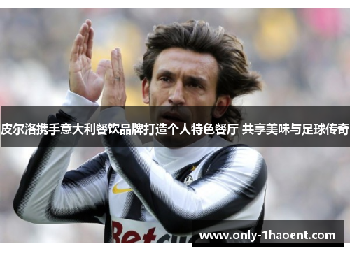 皮尔洛携手意大利餐饮品牌打造个人特色餐厅 共享美味与足球传奇 皮尔洛携手意大利餐饮品牌打造个人特色餐厅 共享美味与足球传奇