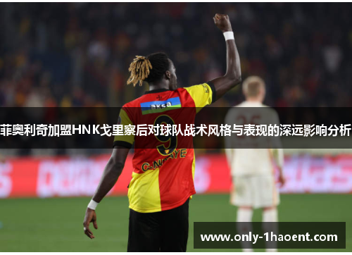 菲奥利奇加盟HNK戈里察后对球队战术风格与表现的深远影响分析 菲奥利奇加盟HNK戈里察后对球队战术风格与表现的深远影响分析