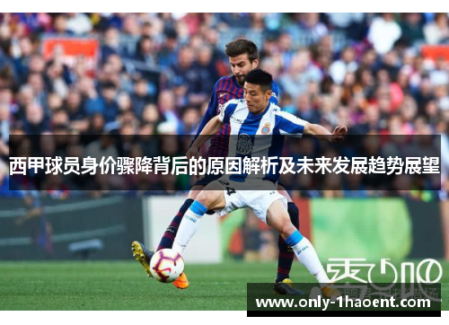 西甲球员身价骤降背后的原因解析及未来发展趋势展望 西甲球员身价骤降背后的原因解析及未来发展趋势展望