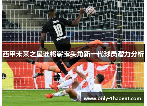 西甲未来之星谁将崭露头角新一代球员潜力分析 西甲未来之星谁将崭露头角新一代球员潜力分析