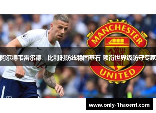 阿尔德韦雷尔德：比利时防线稳固基石 领衔世界级防守专家