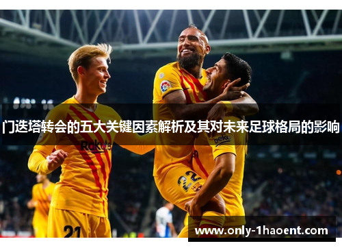门迭塔转会的五大关键因素解析及其对未来足球格局的影响