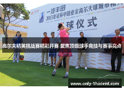 高尔夫精英挑战赛精彩开赛 聚焦顶级球手竞技与赛事亮点