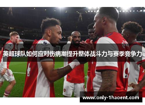 英超球队如何应对伤病潮提升整体战斗力与赛季竞争力 英超球队如何应对伤病潮提升整体战斗力与赛季竞争力