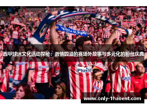 西甲球迷文化活动探秘:激情四溢的赛场外故事与多元化的粉丝庆典 西甲球迷文化活动探秘:激情四溢的赛场外故事与多元化的粉丝庆典