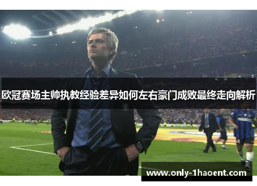欧冠赛场主帅执教经验差异如何左右豪门成败最终走向解析 欧冠赛场主帅执教经验差异如何左右豪门成败最终走向解析