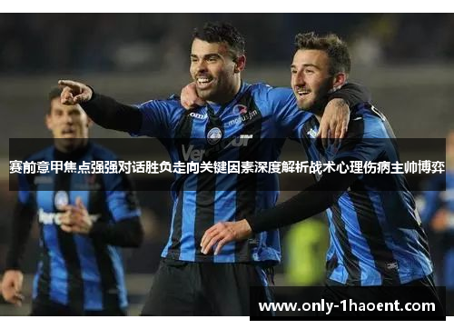 赛前意甲焦点强强对话胜负走向关键因素深度解析战术心理伤病主帅博弈