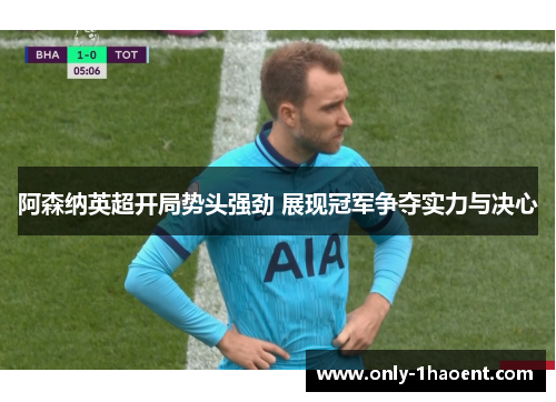 阿森纳英超开局势头强劲 展现冠军争夺实力与决心