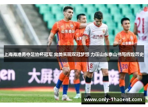 上海海港勇夺足协杯冠军 完美实现双冠梦想 力压山东泰山书写辉煌历史