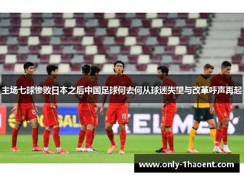 主场七球惨败日本之后中国足球何去何从球迷失望与改革呼声再起
