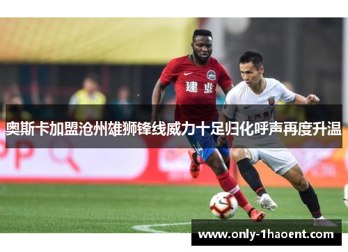 奥斯卡加盟沧州雄狮锋线威力十足归化呼声再度升温